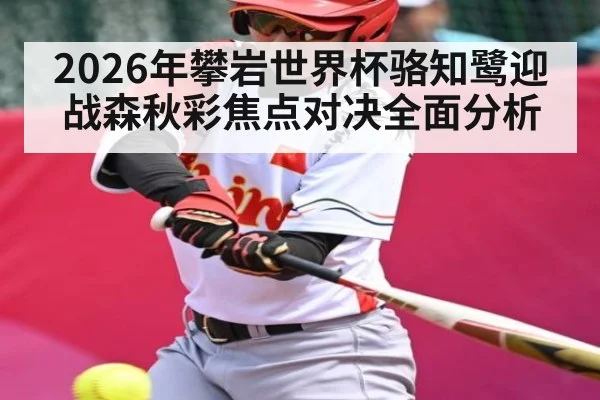 2026年攀岩世界杯骆知鹭迎战森秋彩焦点对决全面分析