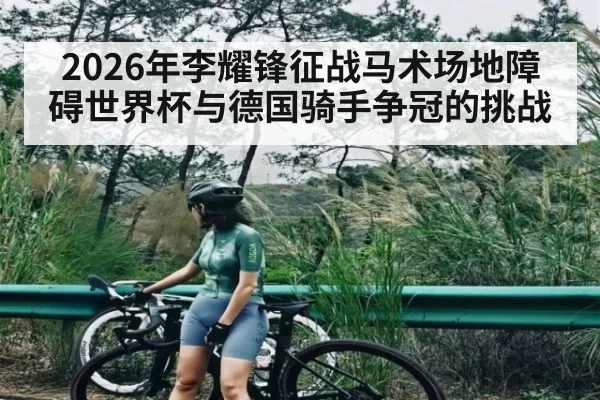 2026年李耀锋征战马术场地障碍世界杯与德国骑手争冠的挑战