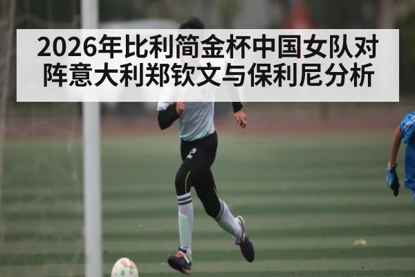 2026年比利简金杯中国女队对阵意大利郑钦文与保利尼分析