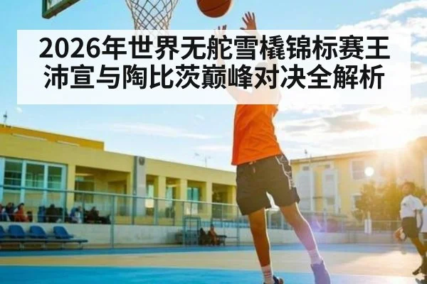 2026年世界无舵雪橇锦标赛王沛宣与陶比茨巅峰对决全解析