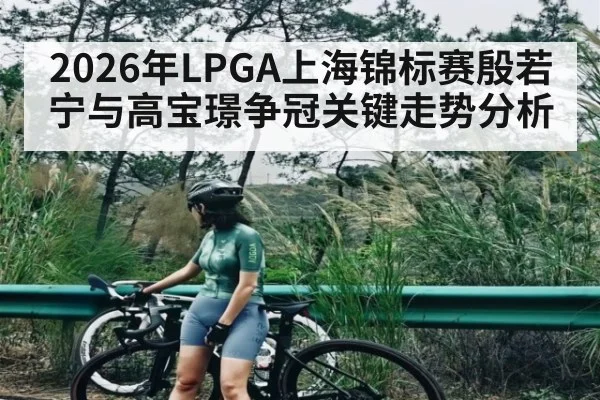 2026年LPGA上海锦标赛殷若宁与高宝璟争冠关键走势分析